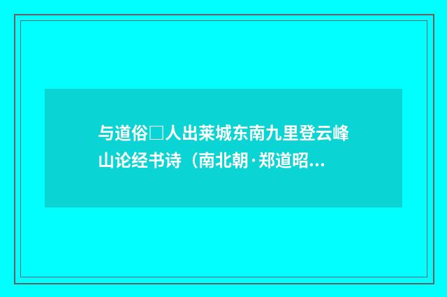 与道俗□人出莱城东南九里登云峰山论经书诗（南北朝·郑道昭）释义及解释
