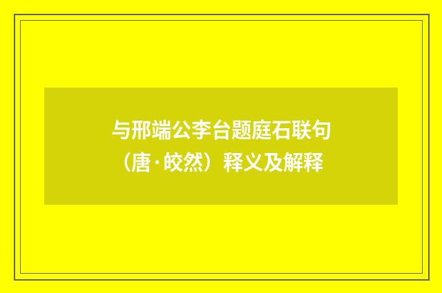 与邢端公李台题庭石联句（唐·皎然）释义及解释