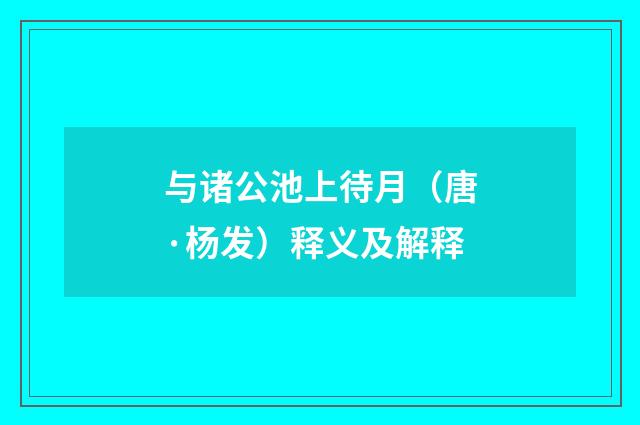 与诸公池上待月（唐·杨发）释义及解释