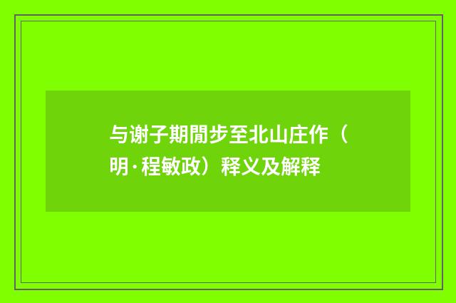 与谢子期閒步至北山庄作（明·程敏政）释义及解释