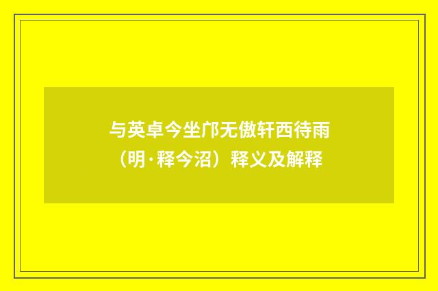 与英卓今坐邝无傲轩西待雨（明·释今沼）释义及解释