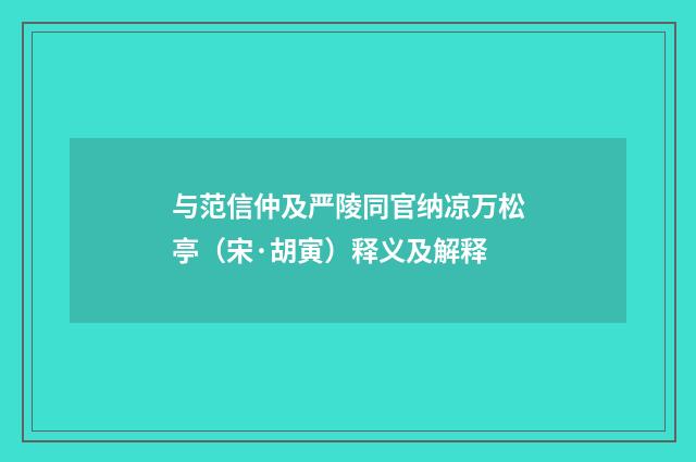 与范信仲及严陵同官纳凉万松亭（宋·胡寅）释义及解释