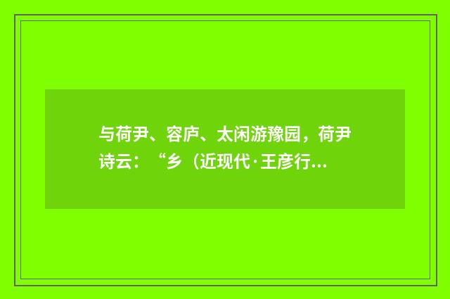 与荷尹、容庐、太闲游豫园，荷尹诗云：“乡（近现代·王彦行）释义及解释