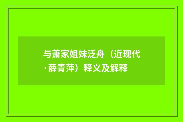 与萧家姐妹泛舟（近现代·薛青萍）释义及解释