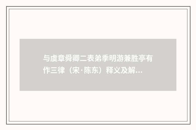 与虞章舜卿二表弟季明游兼胜亭有作三律（宋·陈东）释义及解释