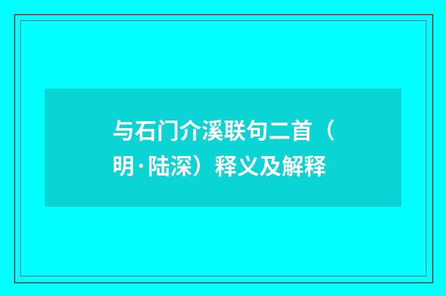 与石门介溪联句二首（明·陆深）释义及解释