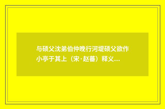 与硕父沈弟伯仲晚行河堤硕父欲作小亭于其上（宋·赵蕃）释义及解释