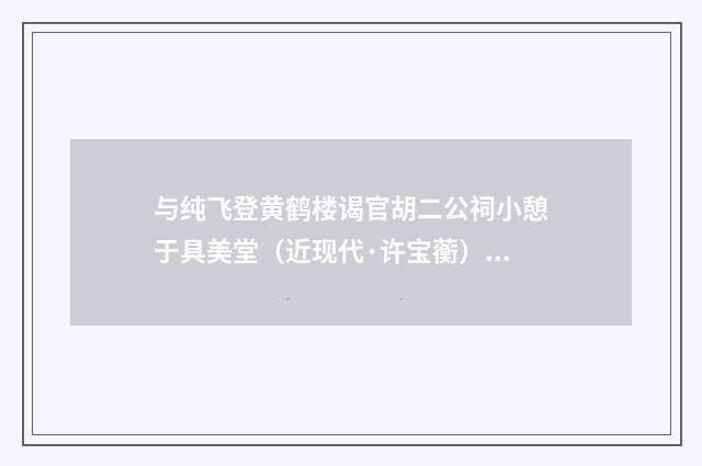 与纯飞登黄鹤楼谒官胡二公祠小憩于具美堂（近现代·许宝蘅）释义及解释
