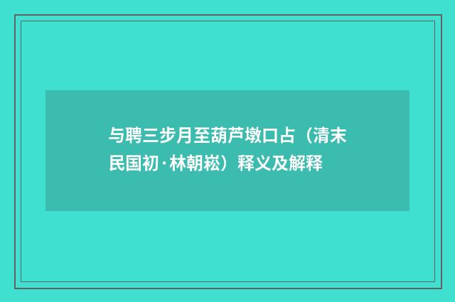 与聘三步月至葫芦墩口占（清末民国初·林朝崧）释义及解释