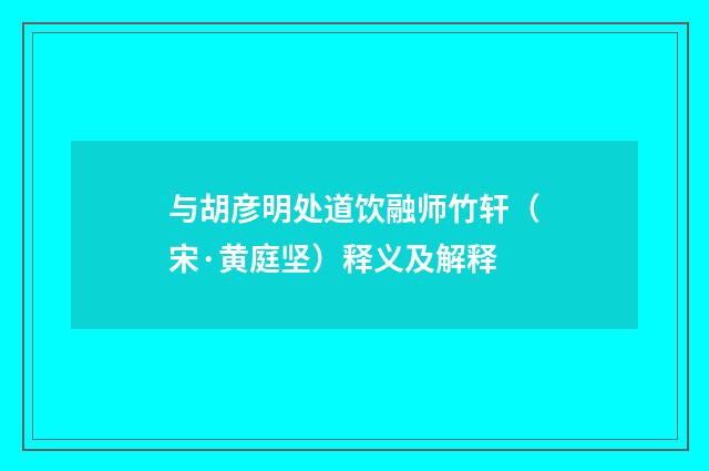 与胡彦明处道饮融师竹轩（宋·黄庭坚）释义及解释