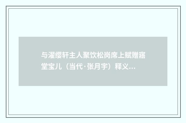 与濯缨轩主人聚饮松岗席上赋赠寤堂宝儿（当代·张月宇）释义及解释