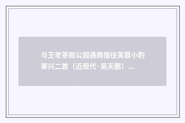 与王老茶叙公园遇雨偕往芙蓉小酌寄兴二首（近现代·吴天鹏）释义及解释