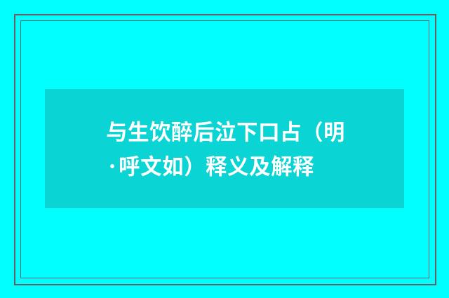 与生饮醉后泣下口占（明·呼文如）释义及解释