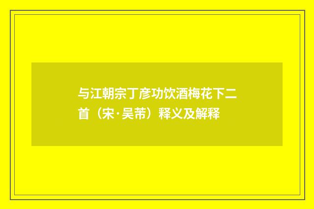 与江朝宗丁彦功饮酒梅花下二首（宋·吴芾）释义及解释