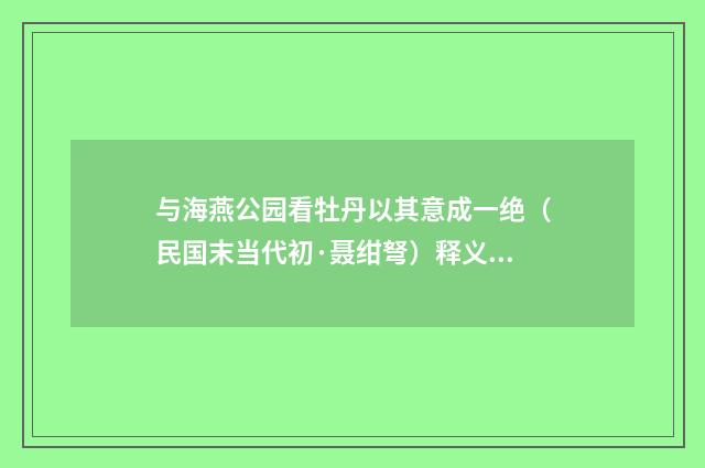 与海燕公园看牡丹以其意成一绝（民国末当代初·聂绀弩）释义及解释
