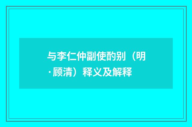 与李仁仲副使酌别（明·顾清）释义及解释