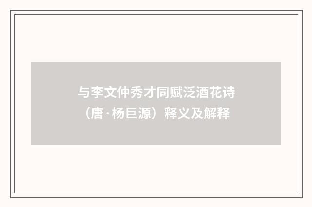 与李文仲秀才同赋泛酒花诗（唐·杨巨源）释义及解释