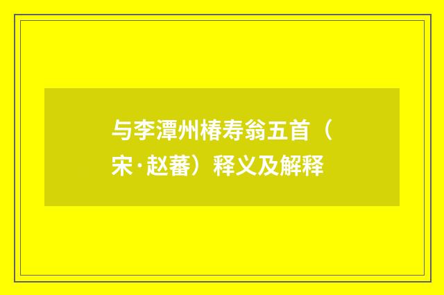 与李潭州椿寿翁五首（宋·赵蕃）释义及解释
