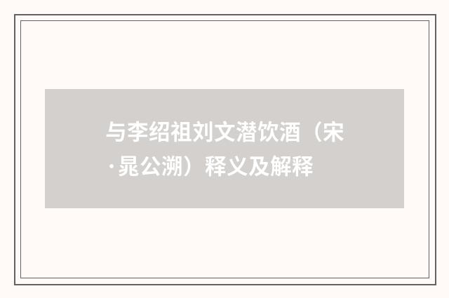 与李绍祖刘文潜饮酒（宋·晁公溯）释义及解释