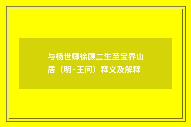 与杨世卿徐顾二生至宝界山居（明·王问）释义及解释