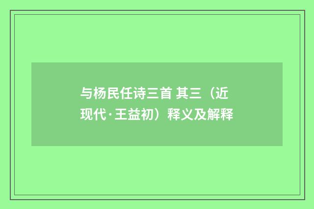 与杨民任诗三首 其三（近现代·王益初）释义及解释