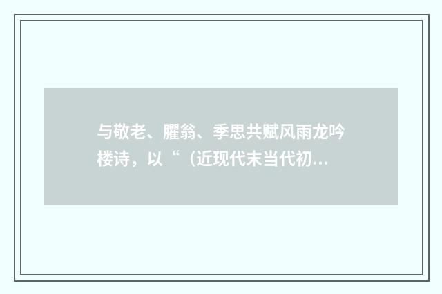 与敬老、臞翁、季思共赋风雨龙吟楼诗，以“（近现代末当代初·徐震堮）释义及解释