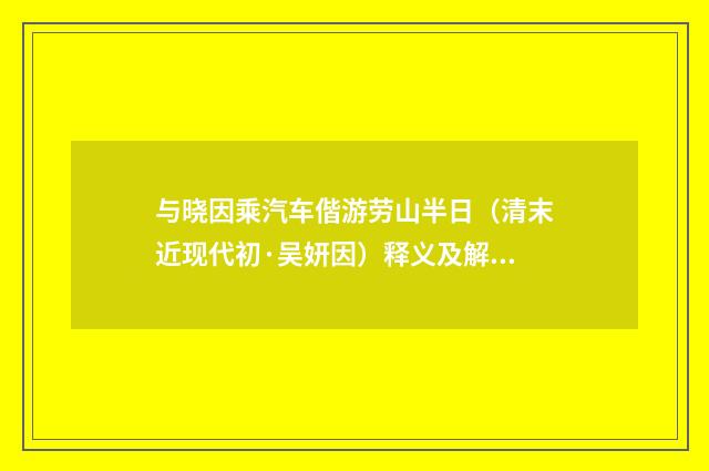 与晓因乘汽车偕游劳山半日（清末近现代初·吴妍因）释义及解释