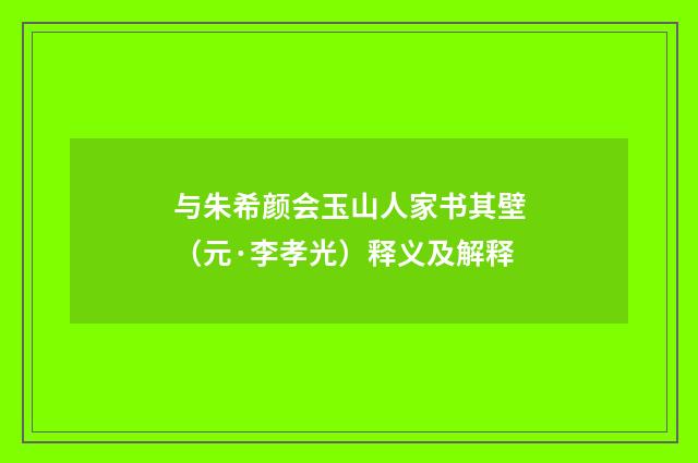 与朱希颜会玉山人家书其壁（元·李孝光）释义及解释