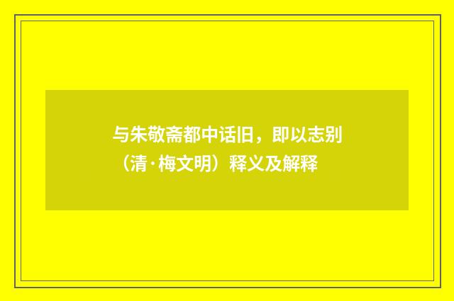 与朱敬斋都中话旧，即以志别（清·梅文明）释义及解释