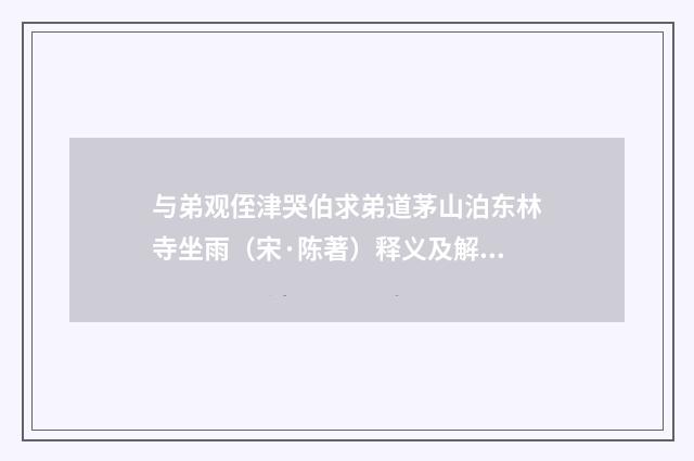 与弟观侄津哭伯求弟道茅山泊东林寺坐雨（宋·陈著）释义及解释
