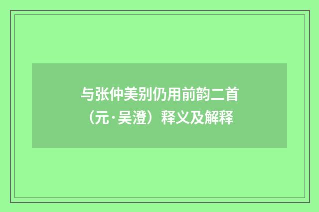与张仲美别仍用前韵二首（元·吴澄）释义及解释