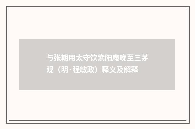 与张朝用太守饮紫阳庵晚至三茅观（明·程敏政）释义及解释