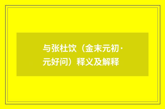与张杜饮（金末元初·元好问）释义及解释