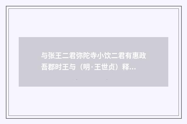 与张王二君弥陀寺小饮二君有惠政吾郡时王与（明·王世贞）释义及解释