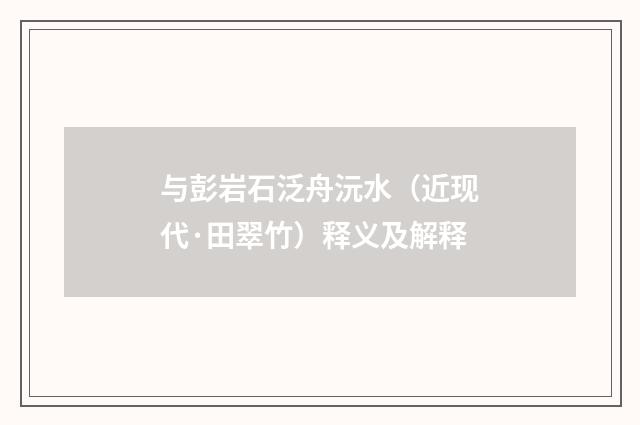 与彭岩石泛舟沅水（近现代·田翠竹）释义及解释
