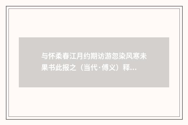 与怀柔春江月约期访游忽染风寒未果书此报之（当代·傅义）释义及解释