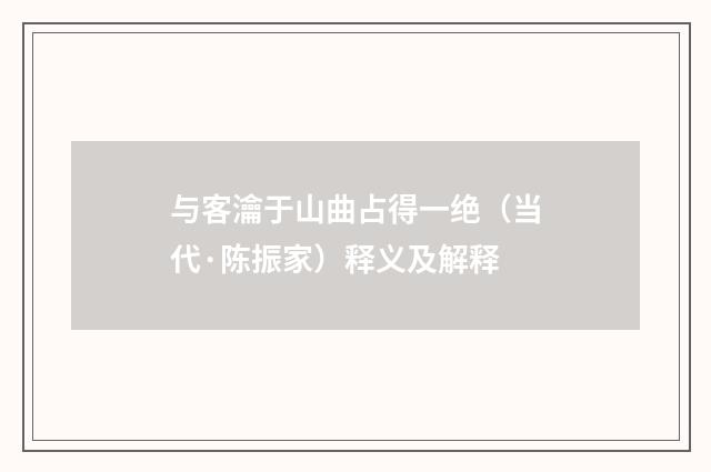 与客瀹于山曲占得一绝（当代·陈振家）释义及解释