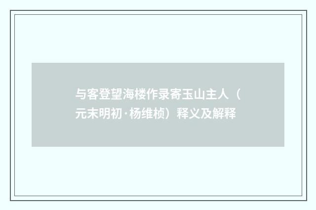 与客登望海楼作录寄玉山主人（元末明初·杨维桢）释义及解释
