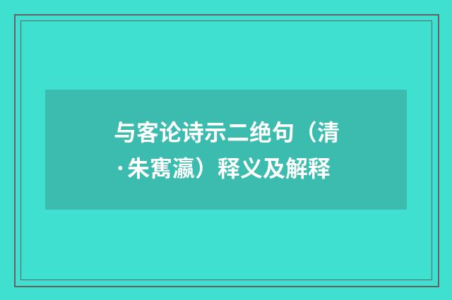 与客论诗示二绝句（清·朱寯瀛）释义及解释
