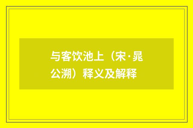 与客饮池上（宋·晁公溯）释义及解释