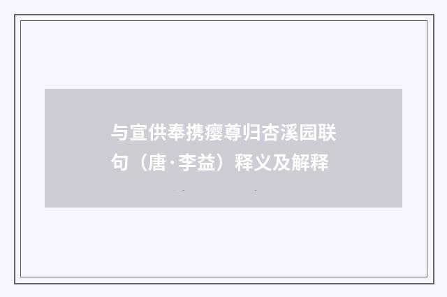 与宣供奉携瘿尊归杏溪园联句（唐·李益）释义及解释