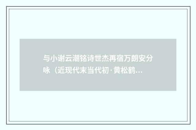 与小谢云潮铭诗世杰再宿万朗安分咏（近现代末当代初·黄松鹤）释义及解释
