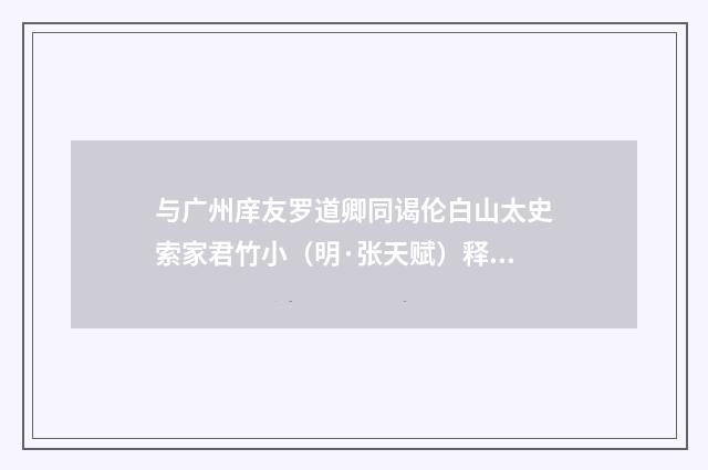 与广州庠友罗道卿同谒伦白山太史索家君竹小（明·张天赋）释义及解释