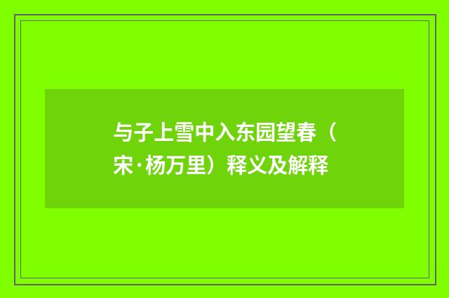 与子上雪中入东园望春（宋·杨万里）释义及解释