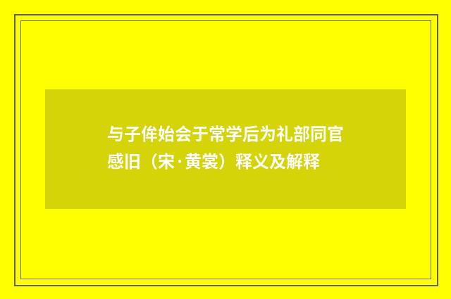 与子侔始会于常学后为礼部同官感旧（宋·黄裳）释义及解释
