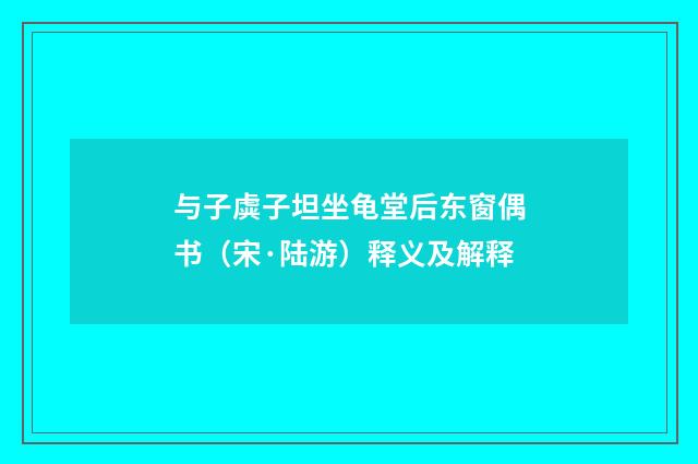 与子虡子坦坐龟堂后东窗偶书（宋·陆游）释义及解释
