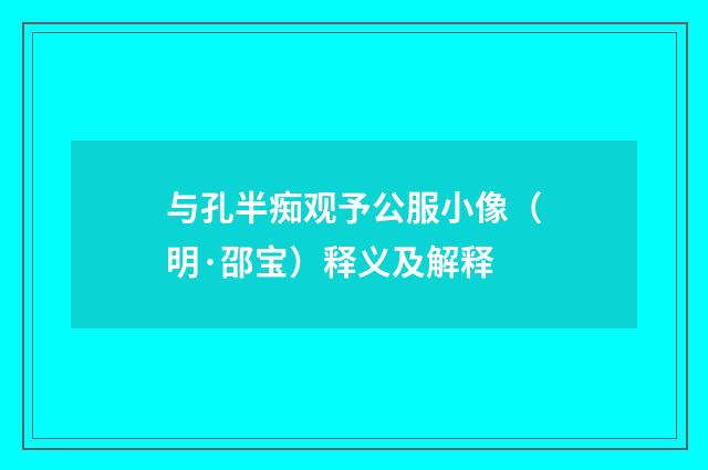 与孔半痴观予公服小像（明·邵宝）释义及解释