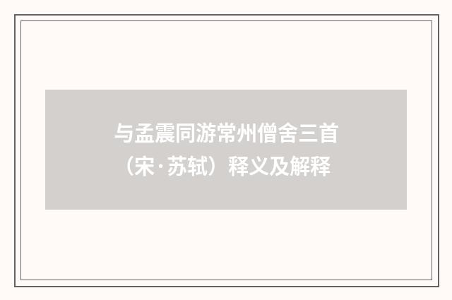 与孟震同游常州僧舍三首（宋·苏轼）释义及解释