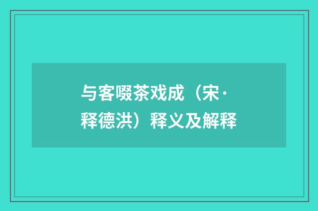 与客啜茶戏成（宋·释德洪）释义及解释