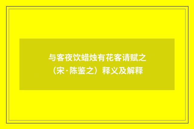与客夜饮蜡烛有花客请赋之（宋·陈鉴之）释义及解释